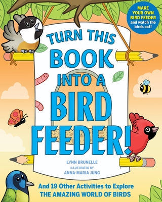 Turn This Book Into a Bird Feeder!: And 19 Other Activities to Explore the Amazing World of Birds by Brunelle, Lynn