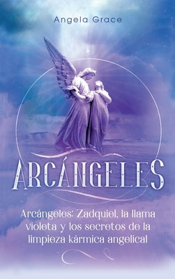 Arcángeles: Zadquiel, la llama violeta y los secretos de la limpieza kármica angelical by Grace, Angela