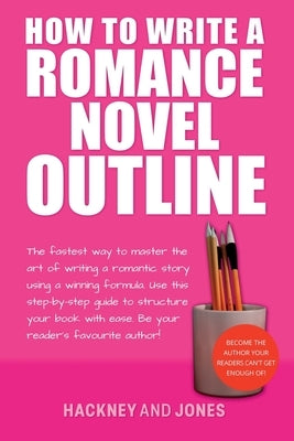 How To Write A Romance Novel Outline: The Fastest Way To Master The Art Of Writing A Romantic Story Using A Winning Formula by Jones, Hackney And