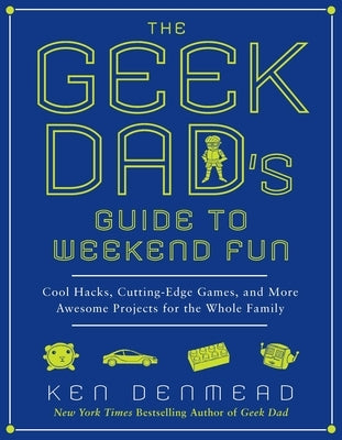The Geek Dad's Guide to Weekend Fun: Cool Hacks, Cutting-Edge Games, and More Awesome Projects for the Whole Family by Denmead, Ken