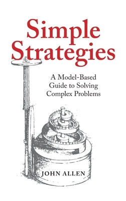 Simple Strategies: A Model-Based Guide to Solving Complex Problems by Allen, John