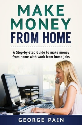 Make Money From Home: A Step-by-Step Guide to make money from home with work from home jobs by Pain, George