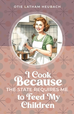 I Cook Because The State Requires Me to Feed My Children by Heubach, Otie Latham