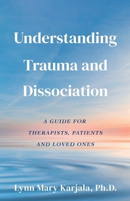 Understanding Trauma and Dissociation: A Guide for Therapists, Patients and Loved Ones by Karjala, Lynn Mary