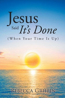 Jesus Said It's Done: (When Your Time Is Up) by Griffin, Rebecca