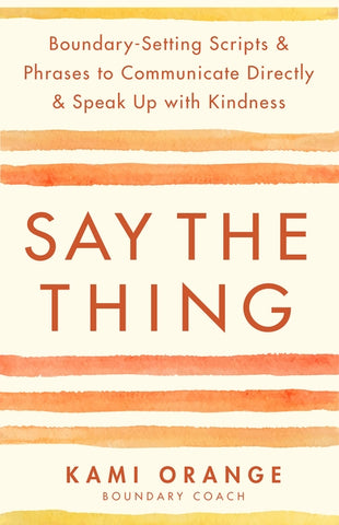 Say the Thing: Boundary-Setting Scripts & Phrases to Communicate Directly & Speak Up with Kindness by Orange, Kami