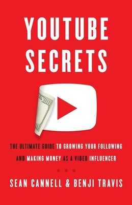 YouTube Secrets: The Ultimate Guide to Growing Your Following and Making Money as a Video Influencer by Travis, Benji