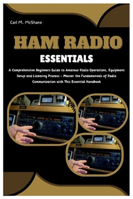 Ham Radio Essentials: A Comprehensive Beginners Guide to Amateur Radio Operations, Equipment Setup and Licensing Process - Master the Fundam by M. McShane, Carl