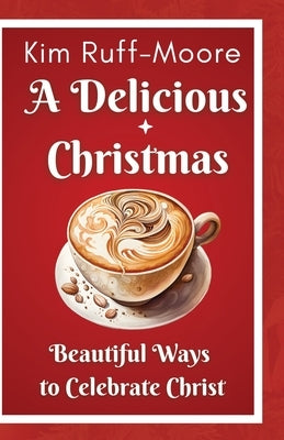 A Delicious Christmas: Beautiful Ways To Celebrate Christ by Ruff-Moore, Kim