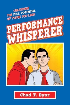 Performance Whisperer: Unlocking the Full Potential of Those You Lead by Dyar, Chad T.