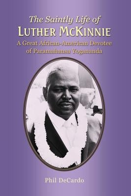 The Saintly Life of LUTHER MCKINNIE: A Great African-American Devotee of Paramahansa Yogananda by Decardo, Phil