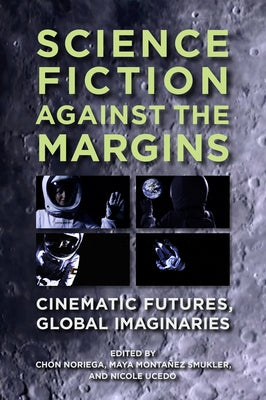 Science Fiction Against the Margins: Cinematic Futures, Global Imaginaries by Noriega, Chon A.