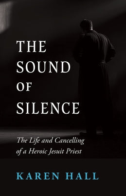 The Sound of Silence: The Life and Cancelling of a Heroic Jesuit Priest by Hall, Karen