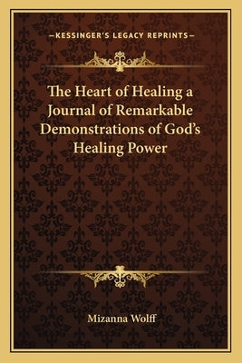 The Heart of Healing a Journal of Remarkable Demonstrations of God's Healing Power by Wolff, Mizanna