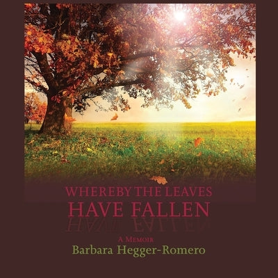 Whereby the Leaves Have Fallen: A Memoir by Hegger-Romero, Barbara