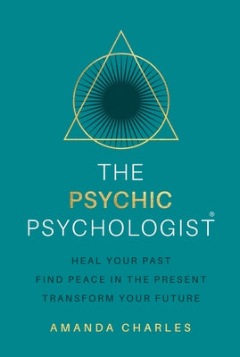 The Psychic Psychologist: Heal Your Past, Find Peace in the Present, Transform Your Future by Charles, Amanda