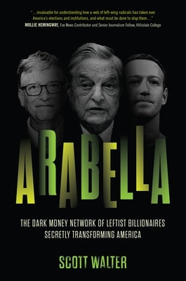 Arabella: The Dark Money Network of Leftist Billionaires Secretly Transforming America by Walter, Scott