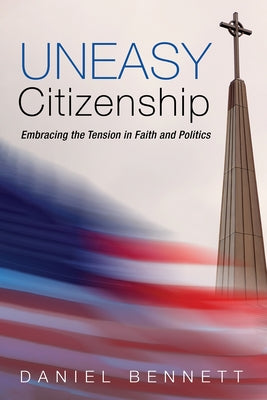 Uneasy Citizenship: Embracing the Tension in Faith and Politics by Bennett, Daniel