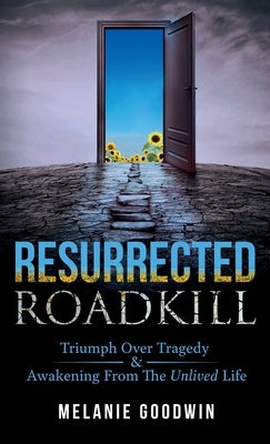 Resurrected Roadkill: Triumph over Tragedy and Awakening from the Unlived Life by Goodwin, Melanie