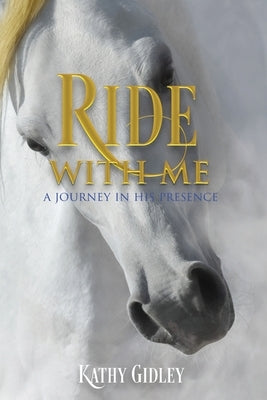 Ride with Me: A Journey in His Presence by Gidley, Kathy