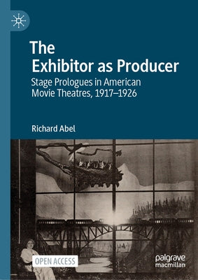The Exhibitor as Producer: Stage Prologues in American Movie Theatres, 1917-1926 by Abel, Richard