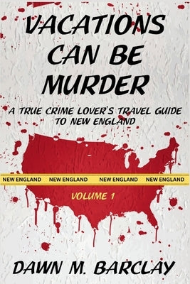 Vacations Can Be Murder: A True Crime Lover's Travel Guide to New England by Barclay, Dawn M.