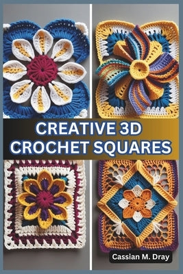 Creative 3D Crochet Squares: 20 Patterns for Pop-Up Granny Squares, Textured Crochet Designs, Eye-Catching Crochet Home D?cor, Unique Patterns for by Dray, Cassian M.