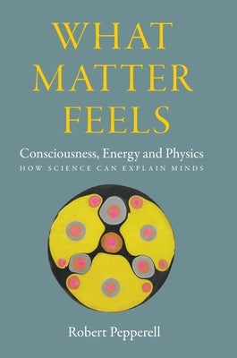 What Matter Feels: Consciousness, Energy and Physics (How Science can Explain Minds) by Pepperell, Robert