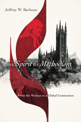 The Spirit of Methodism: From the Wesleys to a Global Communion by Barbeau, Jeffrey W.