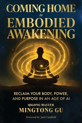 Coming Home to Embodied Awakening: Reclaim Your Body, Power, and Purpose in an Age of AI by Gu, Mingtong