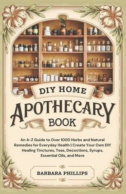 DIY Home Apothecary Book: An A-Z Guide to Over 1000 Herbs and Natural Remedies for Everyday Health Create Your Own DIY Healing Tinctures, Teas, by Phillips, Barbara