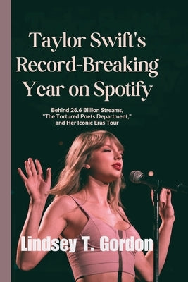 Taylor Swift's Record-Breaking Year on Spotify: Behind 26.6 Billion Streams, "The Tortured Poets Department," and Her Iconic Eras Tour by Gordon, Lindsey T.