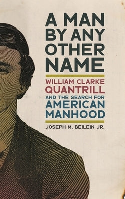 Man by Any Other Name: William Clarke Quantrill and the Search for American Manhood by Beilein, Joseph M.