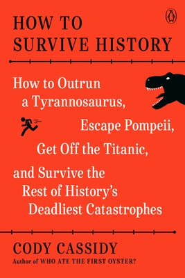 How to Survive History: How to Outrun a Tyrannosaurus, Escape Pompeii, Get Off the Titanic, and Survive the Rest of History's Deadliest Catastrophes by Cassidy, Cody