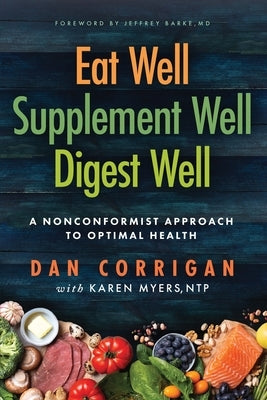 Eat Well Supplement Well Digest Well: A Nonconformist Approach To Optimal Health by Corrigan, Dan