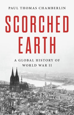 Scorched Earth: A Global History of World War II by Chamberlin, Paul Thomas