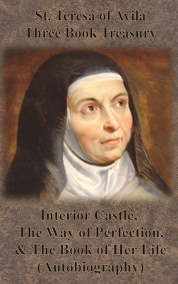 St. Teresa of Avila Three Book Treasury - Interior Castle, The Way of Perfection, and The Book of Her Life (Autobiography) by St Teresa of Avila