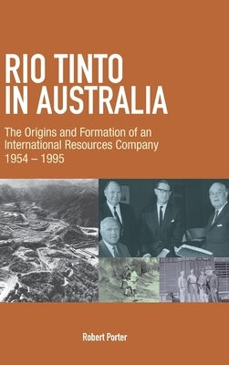 Rio Tinto in Australia: The Origins and Formation of an International Resources Company 1954-1995 by Porter, Robert