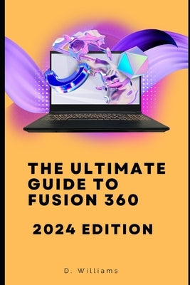 The Ultimate Guide to Fusion 360: 2024 Edition by Williams, D.