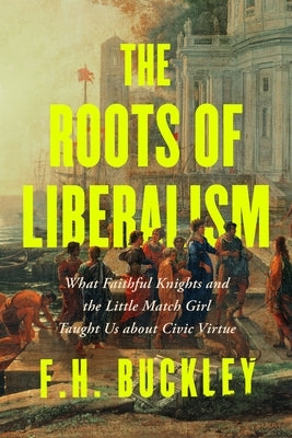 The Roots of Liberalism: What Faithful Knights and the Little Match Girl Taught Us about Civil Virtue by Buckley, F. H.