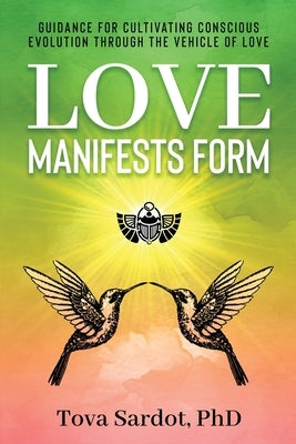 Love Manifests Form: Guidance for Cultivating Conscious Evolution through the Vehicle of Love by Sardot, Tova
