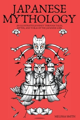 Japanese Mythology: An Illustrated Journey through Tales, Myths, and Yokai of the japanese Lore by Smith, Melissa