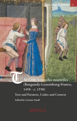 The Cent Nouvelles Nouvelles (Burgundy-Luxembourg-France, 1458 - C. 1550): Text and Paratext, Codex and Context by Small, Graeme