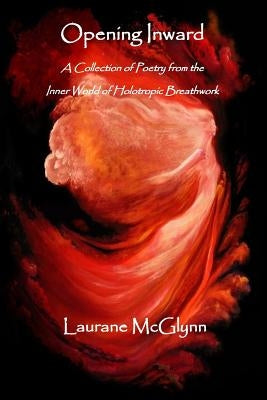 Opening Inward: A Collection of poetry from the Inner World of Holotropic Breathwork by McGlynn, Laurane