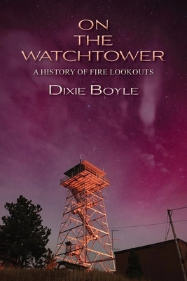 On the Watchtower: A History of Fire Lookouts by Boyle, Dixie