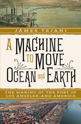 A Machine to Move Ocean and Earth: The Making of the Port of Los Angeles and America by Tejani, James