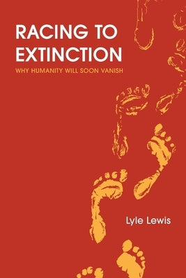 Racing to Extinction: Why Humanity Will Soon Vanish by Lewis, Lyle