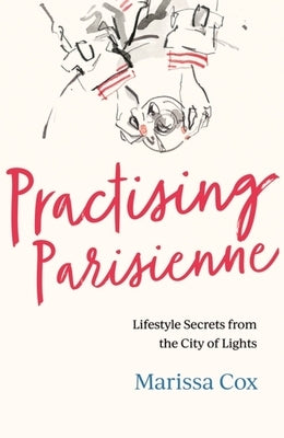 Practising Parisienne: Lifestyle Secrets from the City of Lights by Cox, Marissa