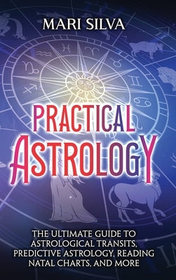 Practical Astrology: The Ultimate Guide to Astrological Transits, Predictive Astrology, Reading Natal Charts, and More by Silva, Mari