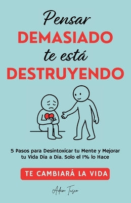 Pensar Demasiado te está Destruyendo: Te cambiará la vida. 5 Pasos para Desintoxicar tu Mente y Mejorar tu Vida Dia a Dia. Solo el 1% lo Hace. by Tusco, Adam